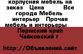 корпусная мебель на заказ › Цена ­ 100 - Все города Мебель, интерьер » Прочая мебель и интерьеры   . Пермский край,Чайковский г.